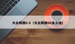 大众辉腾6.0（大众辉腾60多少钱）