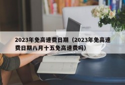 2023年免高速费日期（2023年免高速费日期八月十五免高速费吗）