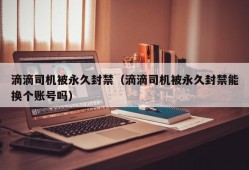 滴滴司机被永久封禁（滴滴司机被永久封禁能换个账号吗）