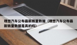 理想汽车公布最新销量数据（理想汽车公布最新销量数据是真的吗）