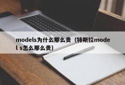 models为什么那么贵（特斯拉model s怎么那么贵）