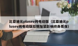 比亚迪元plusev纯电动版（比亚迪元plusev纯电动版后期加装影响终身质保）