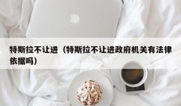 特斯拉不让进（特斯拉不让进政府机关有法律依据吗）