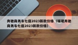 奔驰商务车七座2023新款价格（福建奔驰商务车七座2023新款价格）