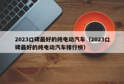 2023口碑最好的纯电动汽车（2023口碑最好的纯电动汽车排行榜）