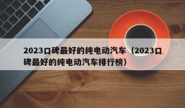 2023口碑最好的纯电动汽车（2023口碑最好的纯电动汽车排行榜）