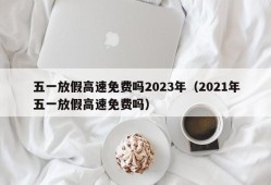 五一放假高速免费吗2023年（2021年五一放假高速免费吗）