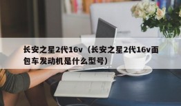 长安之星2代16v（长安之星2代16v面包车发动机是什么型号）