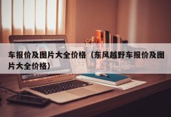 车报价及图片大全价格（东风越野车报价及图片大全价格）