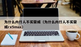 为什么内行人不买荣威（为什么内行人不买荣威rx5max）