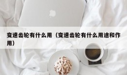 变速齿轮有什么用（变速齿轮有什么用途和作用）