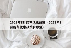 2023年8月购车优惠政策（2023年8月购车优惠政策有哪些）