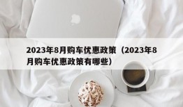 2023年8月购车优惠政策（2023年8月购车优惠政策有哪些）