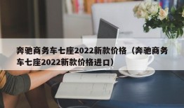 奔驰商务车七座2022新款价格（奔驰商务车七座2022新款价格进口）