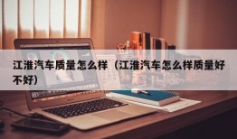 江淮汽车质量怎么样（江淮汽车怎么样质量好不好）