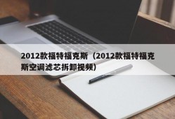 2012款福特福克斯（2012款福特福克斯空调滤芯拆卸视频）