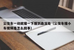 公交车一动就撞一下撞到最深处（公交车撞小车视频是怎么回事）