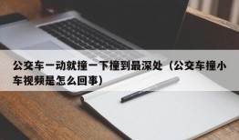 公交车一动就撞一下撞到最深处（公交车撞小车视频是怎么回事）