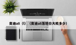 奥迪a8（l）（奥迪a8落地价大概多少）