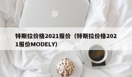 特斯拉价格2021报价（特斯拉价格2021报价MODELY）