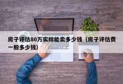 房子评估80万实际能卖多少钱（房子评估费一般多少钱）