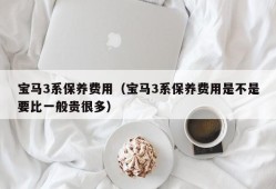 宝马3系保养费用（宝马3系保养费用是不是要比一般贵很多）