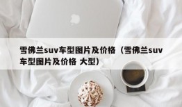 雪佛兰suv车型图片及价格（雪佛兰suv车型图片及价格 大型）