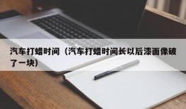 汽车打蜡时间（汽车打蜡时间长以后漆面像破了一块）