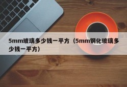 5mm玻璃多少钱一平方（5mm钢化玻璃多少钱一平方）