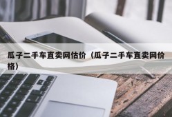 瓜子二手车直卖网估价（瓜子二手车直卖网价格）