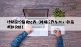 特斯拉价格变化表（特斯拉汽车2023款最新款价格）