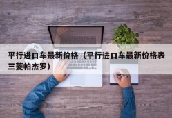 平行进口车最新价格（平行进口车最新价格表三菱帕杰罗）