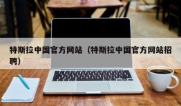 特斯拉中国官方网站（特斯拉中国官方网站招聘）