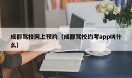 成都驾校网上预约（成都驾校约考app叫什么）