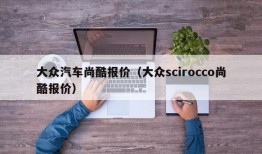 大众汽车尚酷报价（大众scirocco尚酷报价）