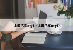 上海汽车mg3（上海汽车mg6）