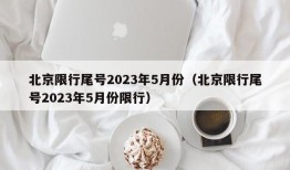 北京限行尾号2023年5月份（北京限行尾号2023年5月份限行）