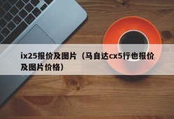 ix25报价及图片（马自达cx5行也报价及图片价格）