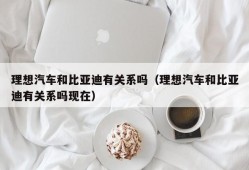 理想汽车和比亚迪有关系吗（理想汽车和比亚迪有关系吗现在）