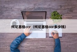 柯尼塞格ccr（柯尼塞格ccr多少钱）