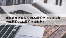 埃尔法商务车报价2022款价格（埃尔法商务车报价2022款价格酒红色）