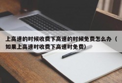 上高速的时候收费下高速的时候免费怎么办（如果上高速时收费下高速时免费）