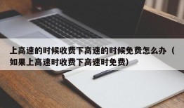 上高速的时候收费下高速的时候免费怎么办（如果上高速时收费下高速时免费）