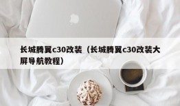 长城腾翼c30改装（长城腾翼c30改装大屏导航教程）