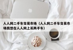 人人网二手车交易市场（人人网二手车交易市场我想在人人网上买两手车）