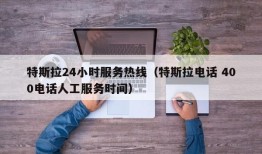 特斯拉24小时服务热线（特斯拉电话 400电话人工服务时间）