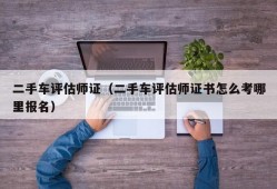 二手车评估师证（二手车评估师证书怎么考哪里报名）