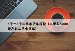 5千一8千二手小货车报价（二手车5000元左右二手小货车）