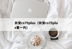 长安cs75plus（长安cs75plus第一代）