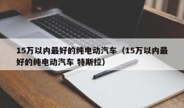 15万以内最好的纯电动汽车（15万以内最好的纯电动汽车 特斯拉）